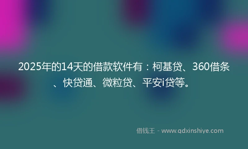 2025年的14天的借款软件有：柯基贷、360借条、快贷通、微粒贷、平安i贷等。