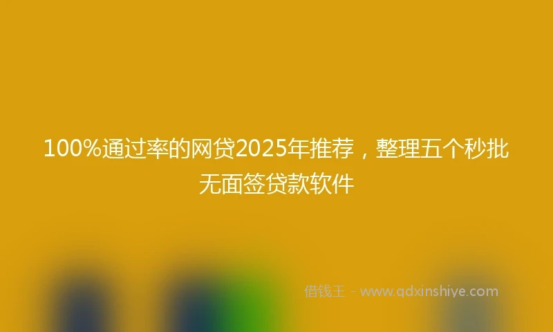 100%通过率的网贷2025年推荐，整理五个秒批无面签贷款软件