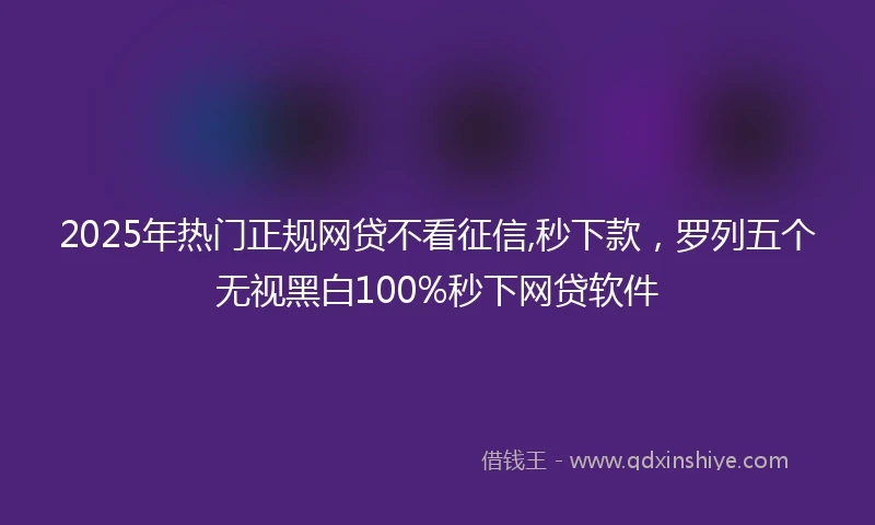 2025年热门正规网贷不看征信,秒下款，罗列五个无视黑白100%秒下网贷软件