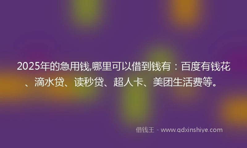2025年的急用钱,哪里可以借到钱有：百度有钱花、滴水贷、读秒贷、超人卡、美团生活费等。