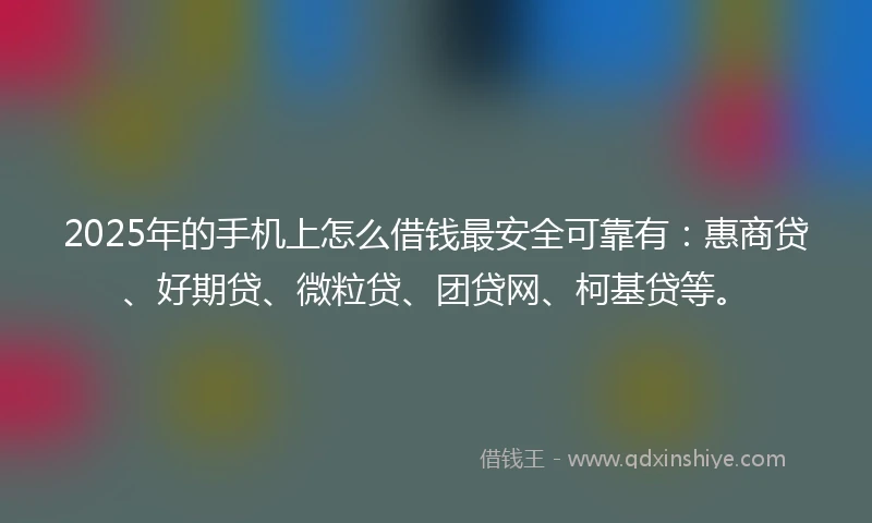 2025年的手机上怎么借钱最安全可靠有：惠商贷、好期贷、微粒贷、团贷网、柯基贷等。