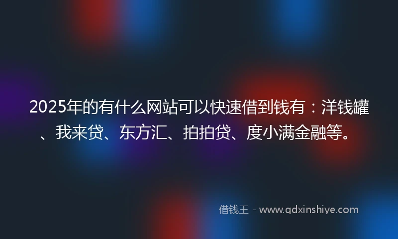 2025年的有什么网站可以快速借到钱有：洋钱罐、我来贷、东方汇、拍拍贷、度小满金融等。