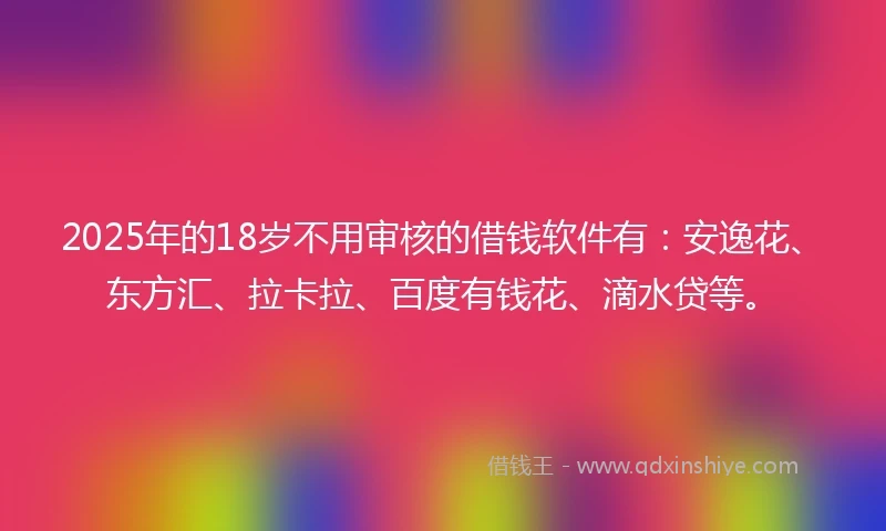 2025年的18岁不用审核的借钱软件有：安逸花、东方汇、拉卡拉、百度有钱花、滴水贷等。