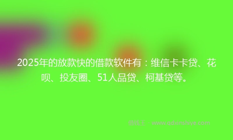 2025年的放款快的借款软件有：维信卡卡贷、花呗、投友圈、51人品贷、柯基贷等。