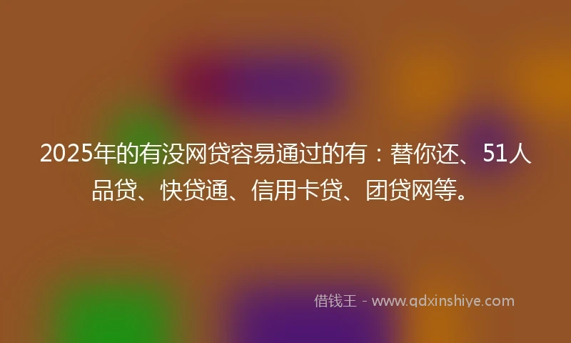 2025年的有没网贷容易通过的有：替你还、51人品贷、快贷通、信用卡贷、团贷网等。