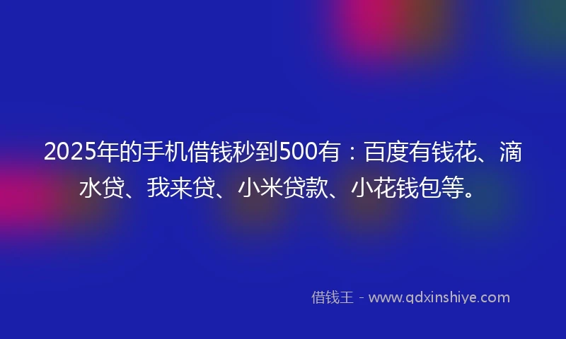 2025年的手机借钱秒到500有：百度有钱花、滴水贷、我来贷、小米贷款、小花钱包等。