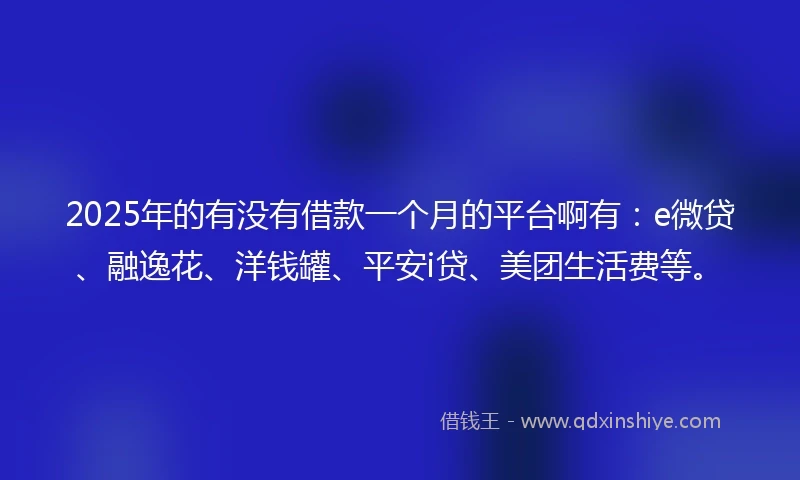 2025年的有没有借款一个月的平台啊有：e微贷、融逸花、洋钱罐、平安i贷、美团生活费等。