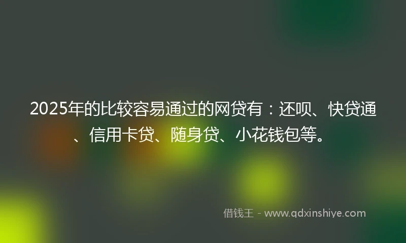 2025年的比较容易通过的网贷有：还呗、快贷通、信用卡贷、随身贷、小花钱包等。
