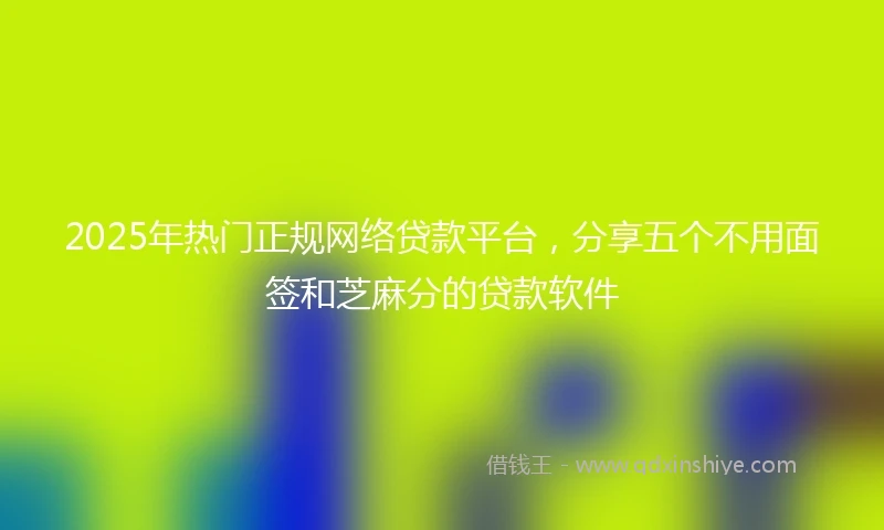 2025年热门正规网络贷款平台，分享五个不用面签和芝麻分的贷款软件
