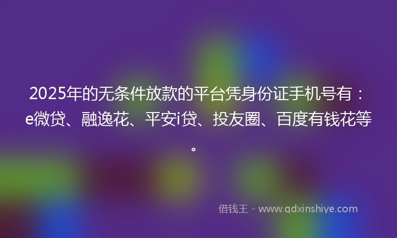 2025年的无条件放款的平台凭身份证手机号有：e微贷、融逸花、平安i贷、投友圈、百度有钱花等。