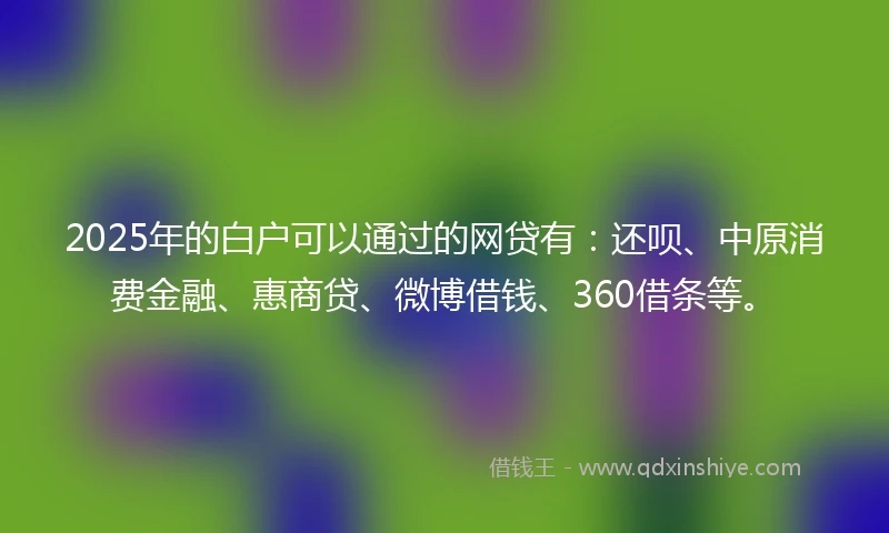 2025年的白户可以通过的网贷有：还呗、中原消费金融、惠商贷、微博借钱、360借条等。