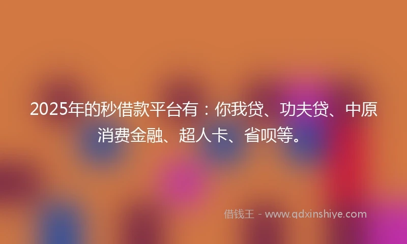 2025年的秒借款平台有：你我贷、功夫贷、中原消费金融、超人卡、省呗等。