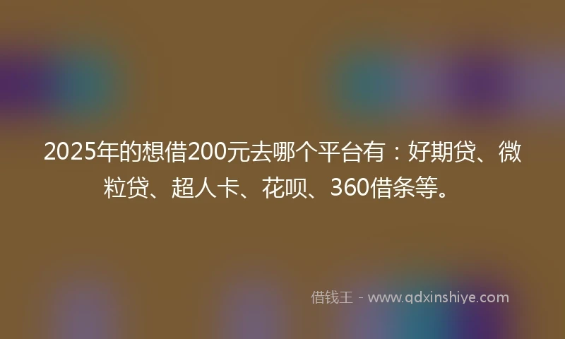 2025年的想借200元去哪个平台有：好期贷、微粒贷、超人卡、花呗、360借条等。