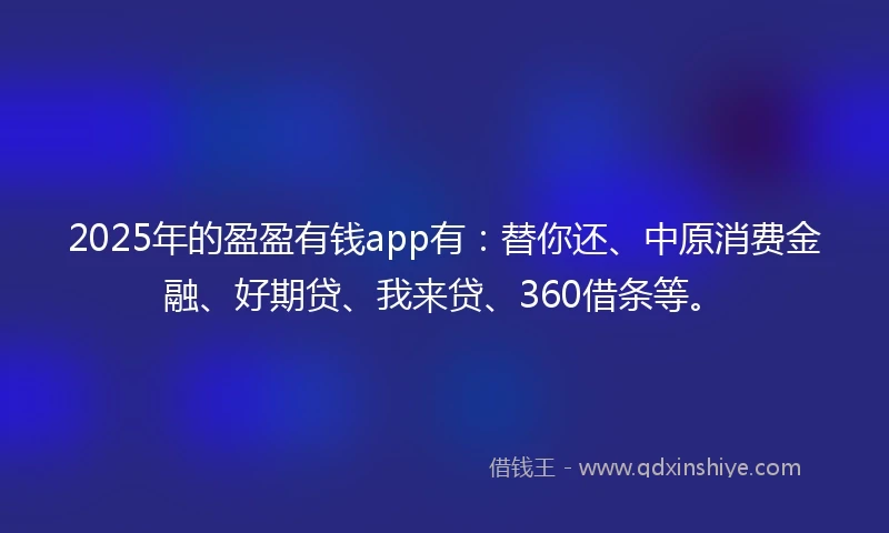2025年的盈盈有钱app有：替你还、中原消费金融、好期贷、我来贷、360借条等。