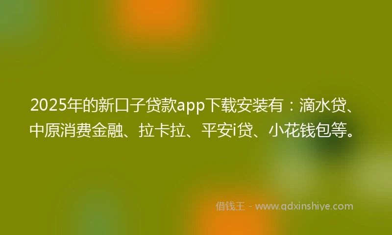 2025年的新口子贷款app下载安装有：滴水贷、中原消费金融、拉卡拉、平安i贷、小花钱包等。
