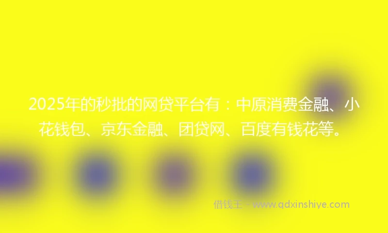 2025年的秒批的网贷平台有：中原消费金融、小花钱包、京东金融、团贷网、百度有钱花等。