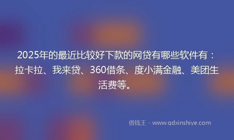 2025年的最近比较好下款的网贷有哪些软件有：拉卡拉、我来贷、360借条、度小满金融、美团生活费等。