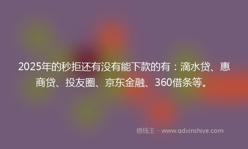 2025年的秒拒还有没有能下款的有：滴水贷、惠商贷、投友圈、京东金融、360借条等。
