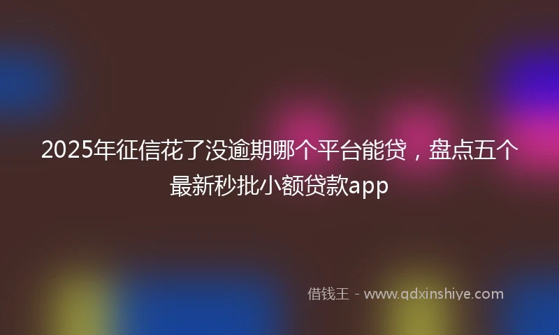 2025年征信花了没逾期哪个平台能贷，盘点五个最新秒批小额贷款app