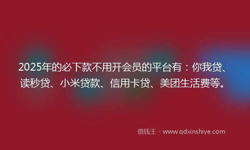 2025年的必下款不用开会员的平台有：你我贷、读秒贷、小米贷款、信用卡贷、美团生活费等。
