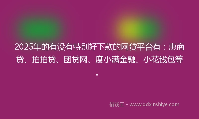2025年的有没有特别好下款的网贷平台有：惠商贷、拍拍贷、团贷网、度小满金融、小花钱包等。