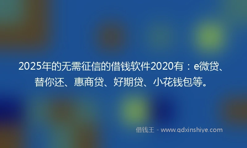 2025年的无需征信的借钱软件2020有：e微贷、替你还、惠商贷、好期贷、小花钱包等。