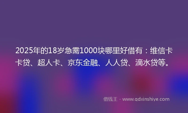 2025年的18岁急需1000块哪里好借有：维信卡卡贷、超人卡、京东金融、人人贷、滴水贷等。
