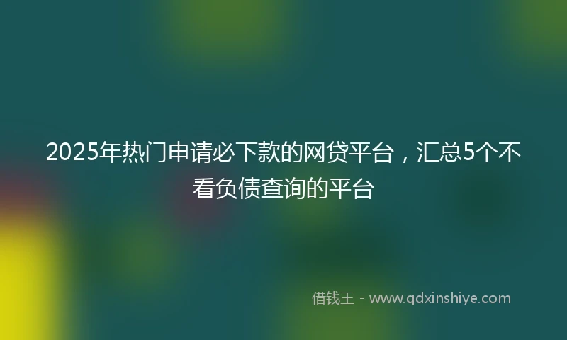 2025年热门申请必下款的网贷平台，汇总5个不看负债查询的平台