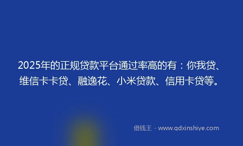 2025年的正规贷款平台通过率高的有：你我贷、维信卡卡贷、融逸花、小米贷款、信用卡贷等。
