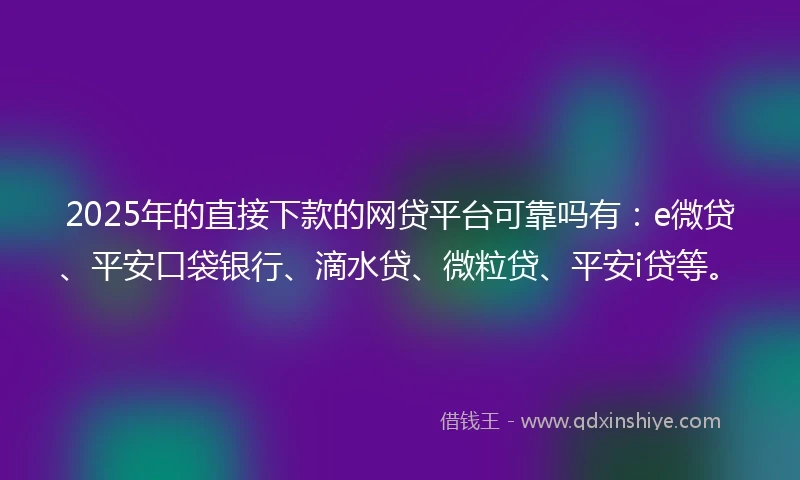 2025年的直接下款的网贷平台可靠吗有：e微贷、平安口袋银行、滴水贷、微粒贷、平安i贷等。