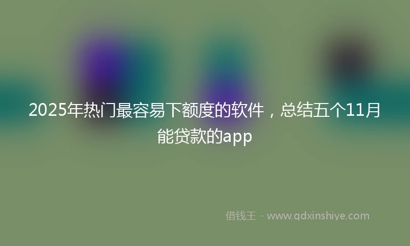 2025年热门最容易下额度的软件，总结五个11月能贷款的app