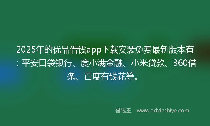 2025年的优品借钱app下载安装免费最新版本有：平安口袋银行、度小满金融、小米贷款、360借条、百度有钱花等。