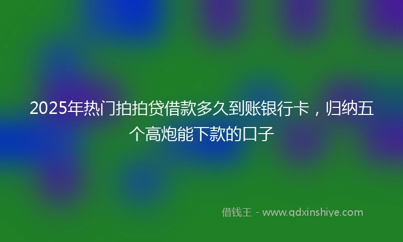 2025年热门拍拍贷借款多久到账银行卡，归纳五个高炮能下款的口子