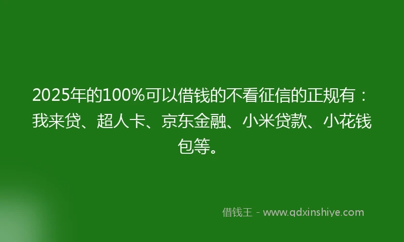 2025年的100%可以借钱的不看征信的正规有：我来贷、超人卡、京东金融、小米贷款、小花钱包等。