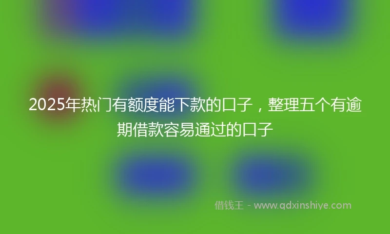 2025年热门有额度能下款的口子，整理五个有逾期借款容易通过的口子