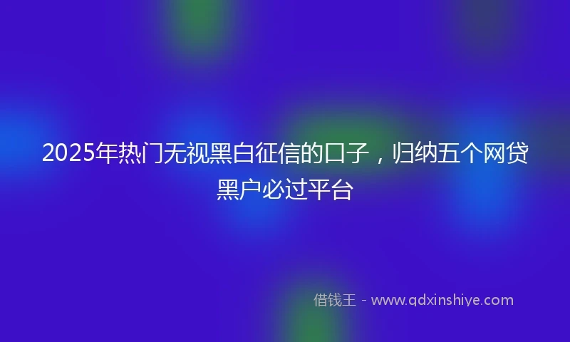 2025年热门无视黑白征信的口子，归纳五个网贷黑户必过平台