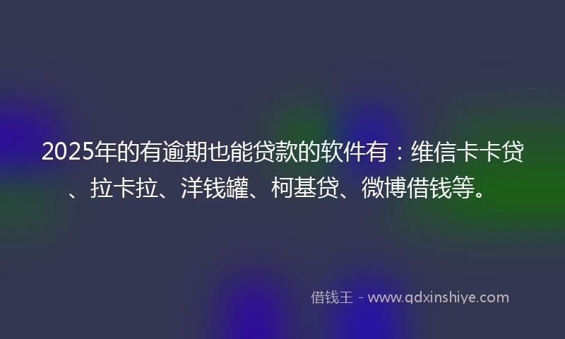 2025年的有逾期也能贷款的软件有：维信卡卡贷、拉卡拉、洋钱罐、柯基贷、微博借钱等。