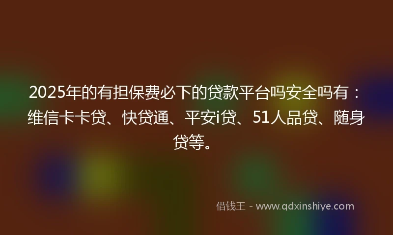 2025年的有担保费必下的贷款平台吗安全吗有：维信卡卡贷、快贷通、平安i贷、51人品贷、随身贷等。