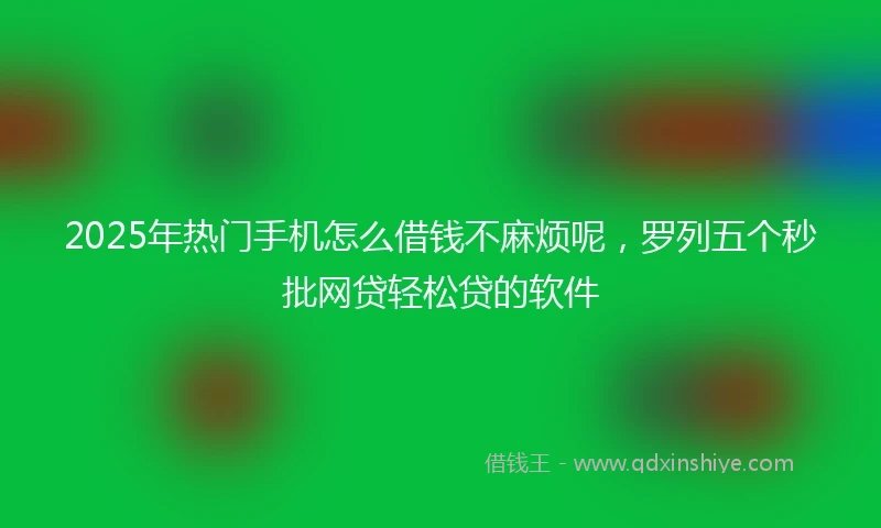 2025年热门手机怎么借钱不麻烦呢，罗列五个秒批网贷轻松贷的软件