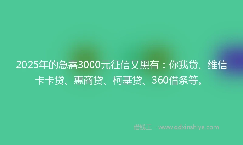 2025年的急需3000元征信又黑有：你我贷、维信卡卡贷、惠商贷、柯基贷、360借条等。