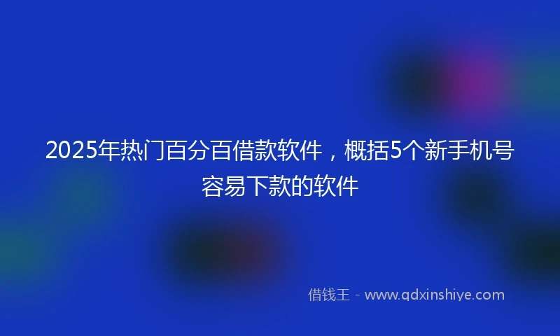 2025年热门百分百借款软件，概括5个新手机号容易下款的软件