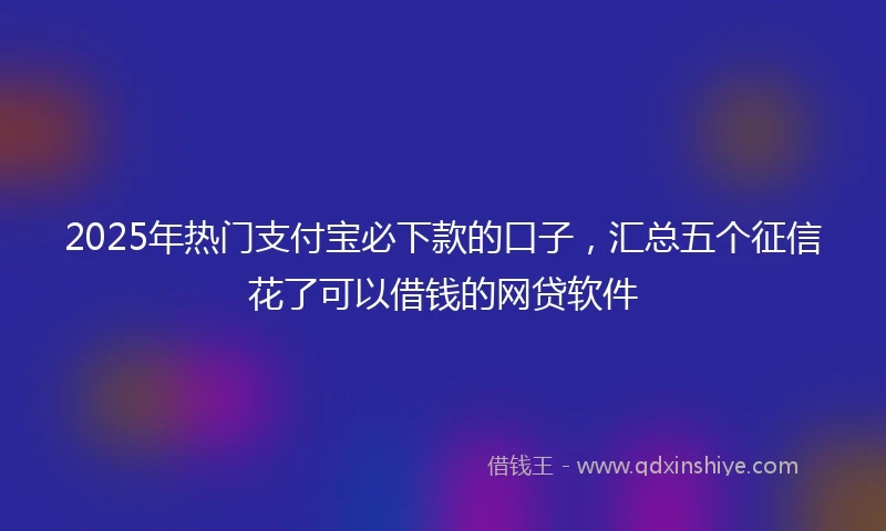 2025年热门支付宝必下款的口子，汇总五个征信花了可以借钱的网贷软件
