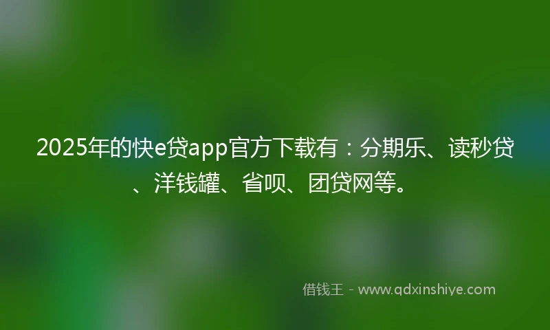 2025年的快e贷app官方下载有：分期乐、读秒贷、洋钱罐、省呗、团贷网等。
