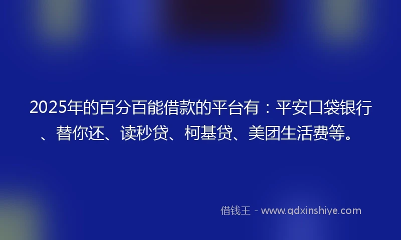 2025年的百分百能借款的平台有：平安口袋银行、替你还、读秒贷、柯基贷、美团生活费等。