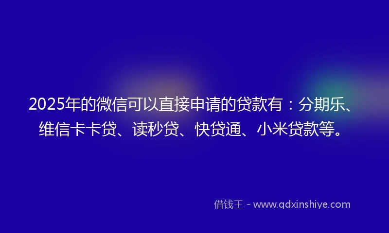 2025年的微信可以直接申请的贷款有：分期乐、维信卡卡贷、读秒贷、快贷通、小米贷款等。