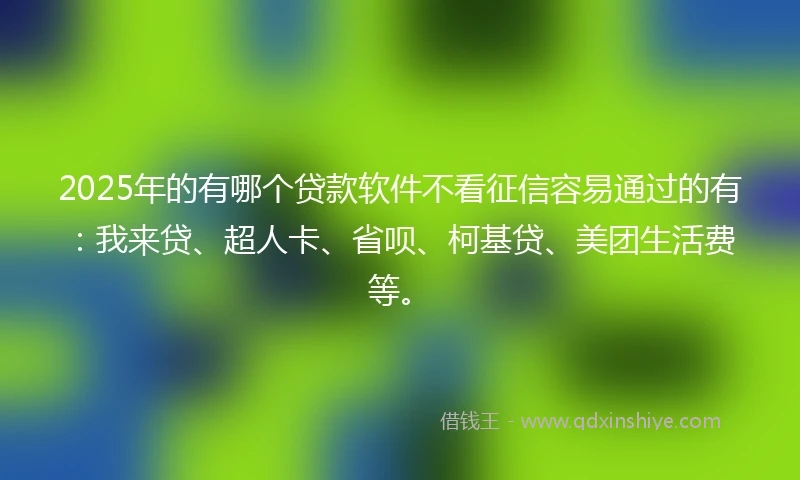 2025年的有哪个贷款软件不看征信容易通过的有：我来贷、超人卡、省呗、柯基贷、美团生活费等。