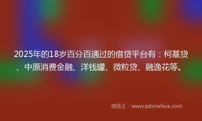 2025年的18岁百分百通过的借贷平台有：柯基贷、中原消费金融、洋钱罐、微粒贷、融逸花等。