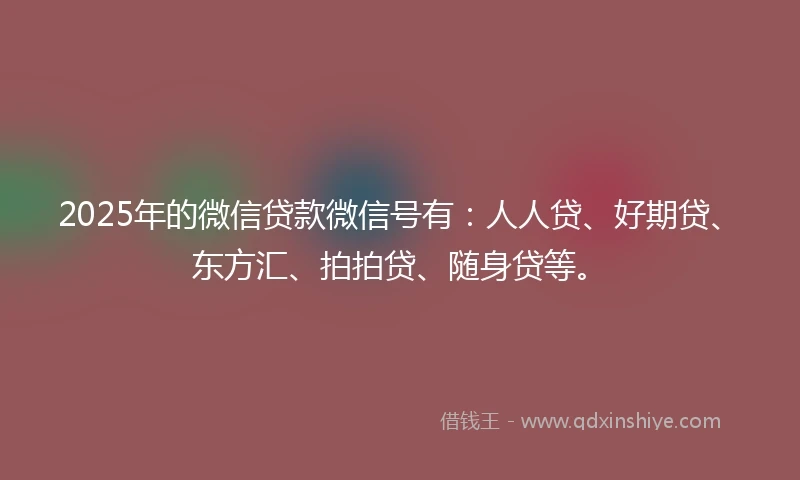 2025年的微信贷款微信号有：人人贷、好期贷、东方汇、拍拍贷、随身贷等。