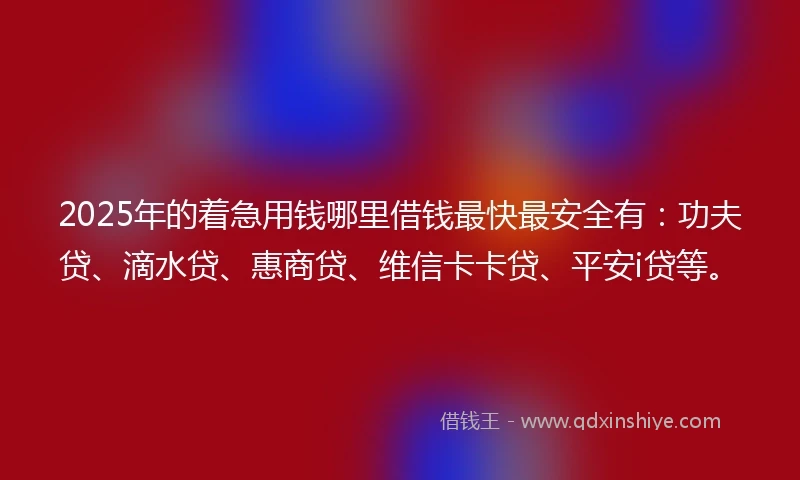 2025年的着急用钱哪里借钱最快最安全有：功夫贷、滴水贷、惠商贷、维信卡卡贷、平安i贷等。