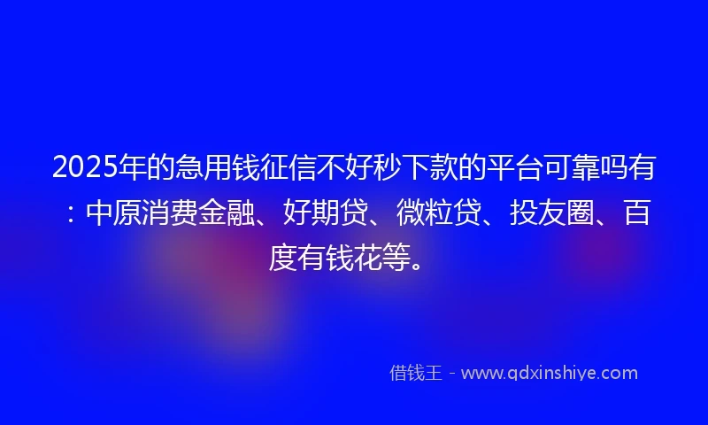 2025年的急用钱征信不好秒下款的平台可靠吗有：中原消费金融、好期贷、微粒贷、投友圈、百度有钱花等。
